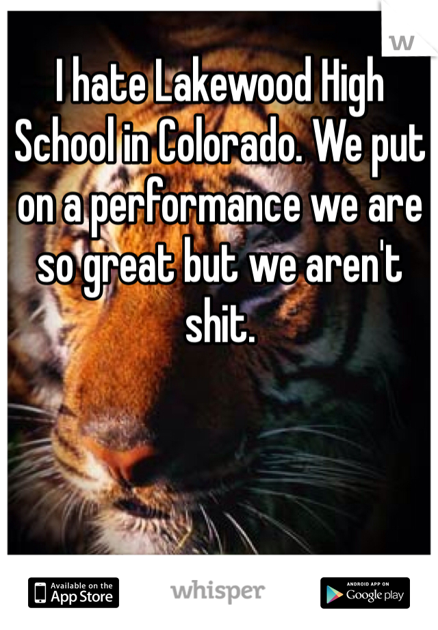 I hate Lakewood High School in Colorado. We put on a performance we are so great but we aren't shit. 