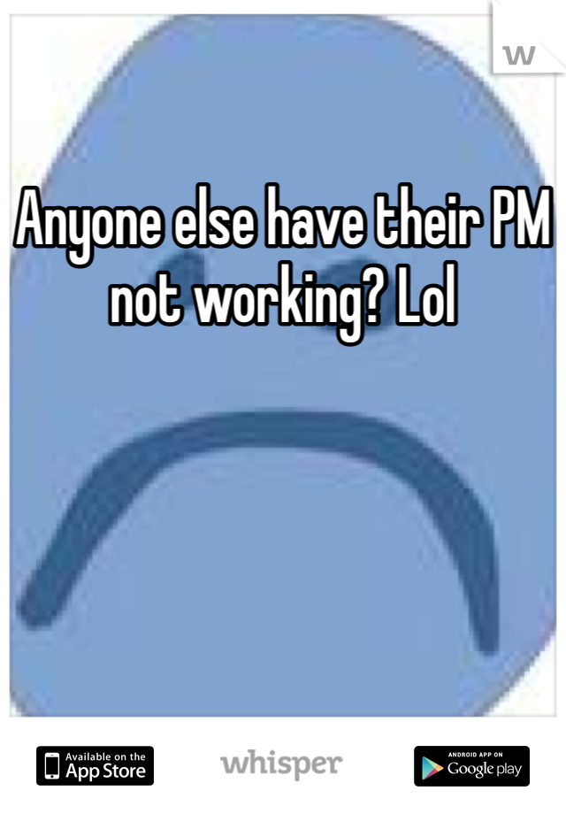 Anyone else have their PM not working? Lol