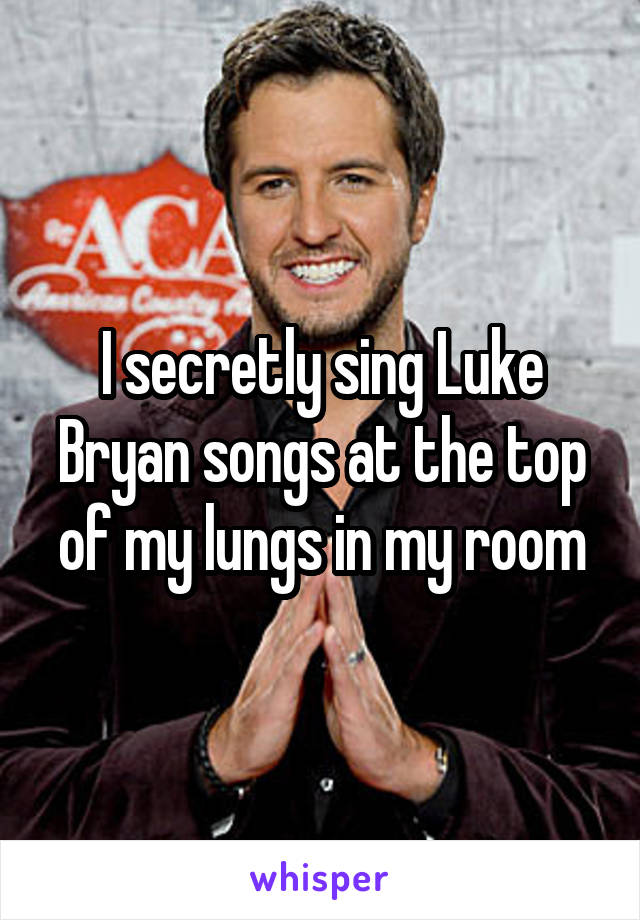 I secretly sing Luke Bryan songs at the top of my lungs in my room