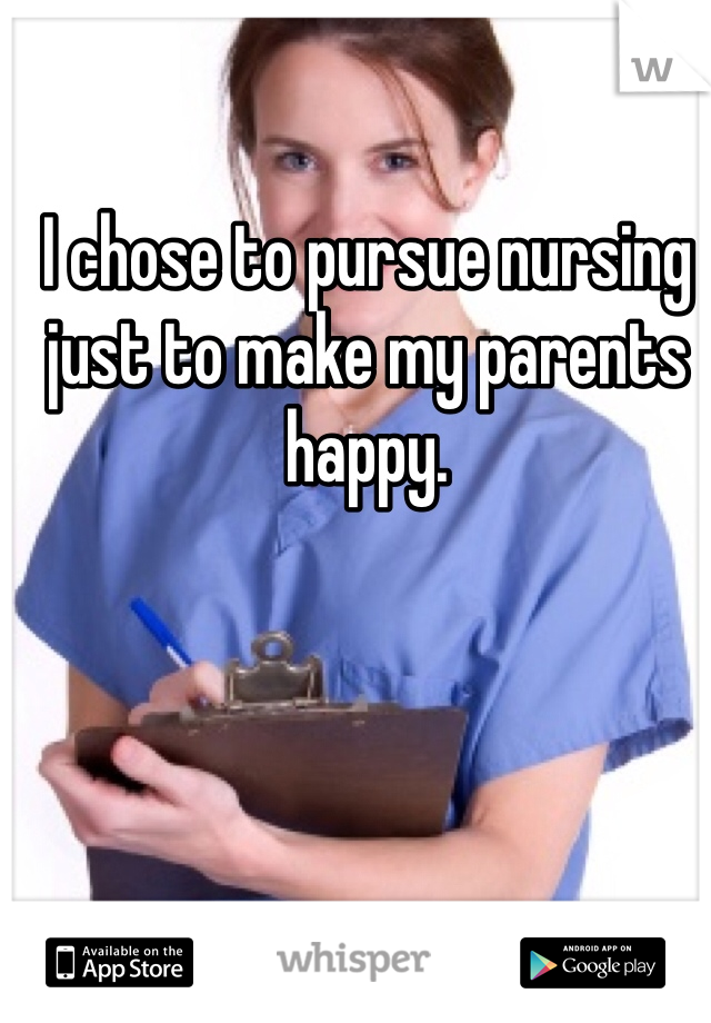 I chose to pursue nursing just to make my parents happy. 