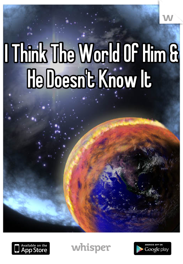 I Think The World Of Him & He Doesn't Know It 