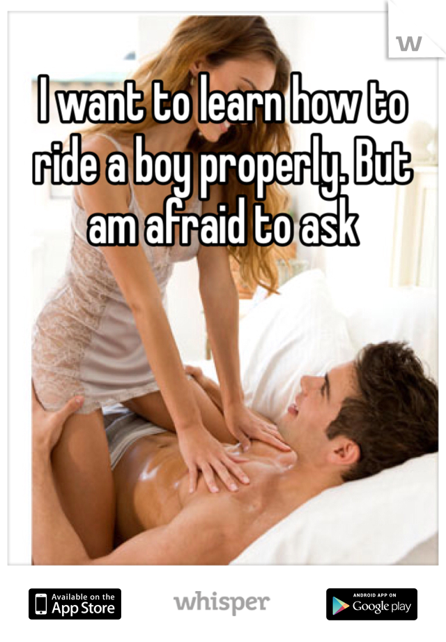 I want to learn how to ride a boy properly. But am afraid to ask