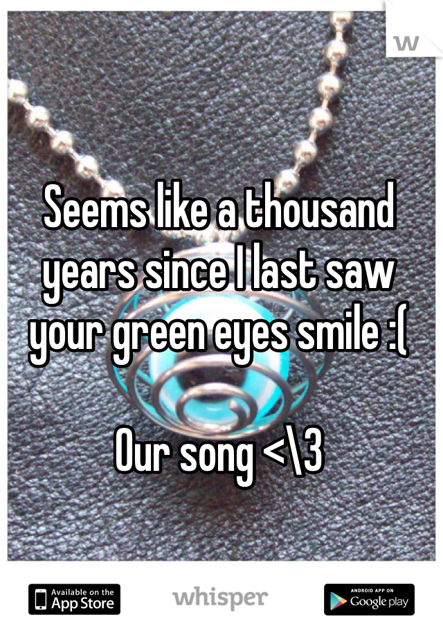 Seems like a thousand years since I last saw your green eyes smile :(  

Our song <\3 