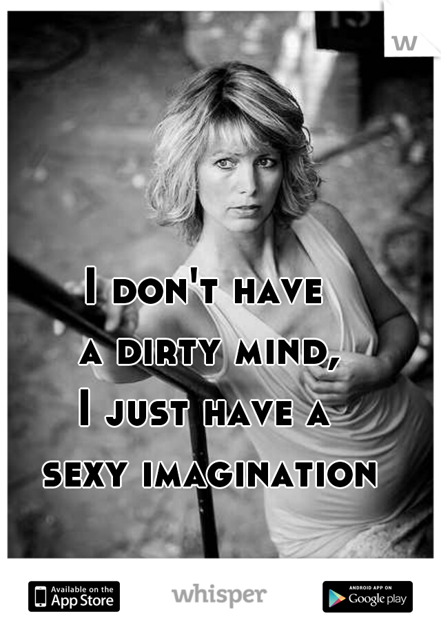 I don't have 
a dirty mind,
I just have a 
sexy imagination