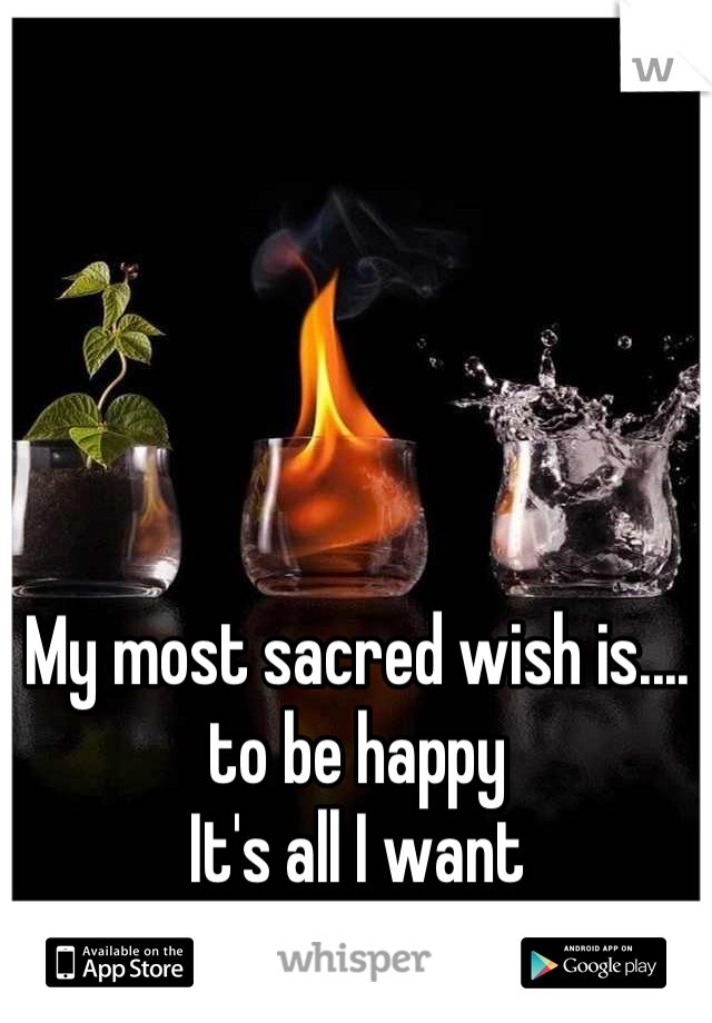My most sacred wish is.... 
to be happy 
It's all I want