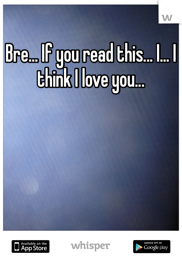 Bre... If you read this... I... I think I love you...