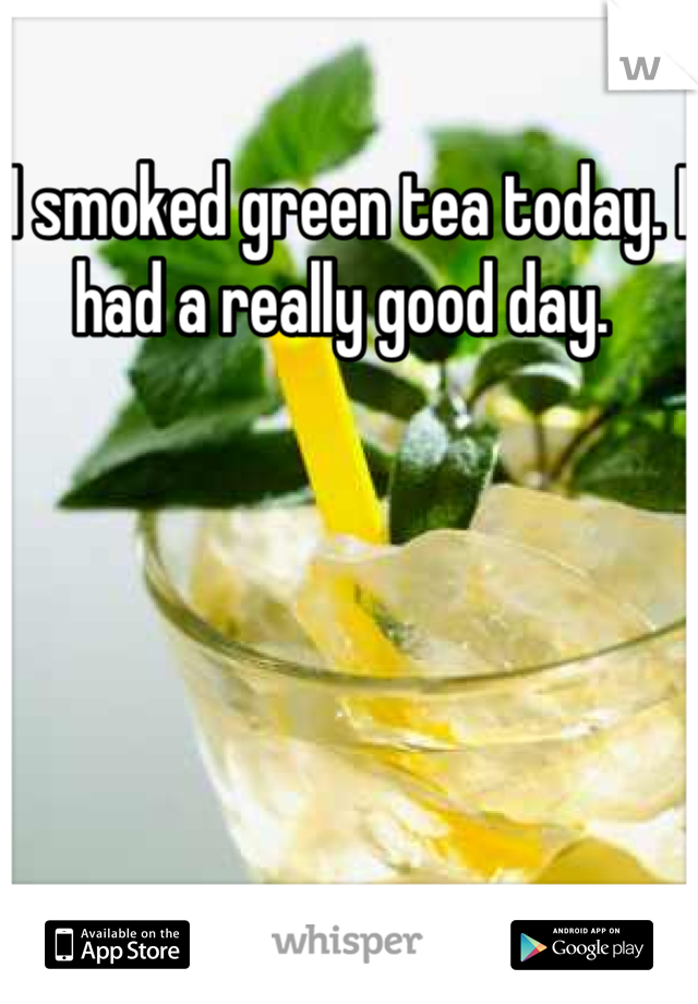 I smoked green tea today. I had a really good day. 