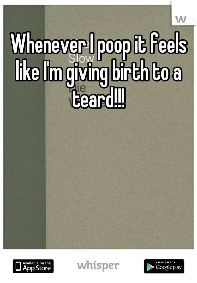 Whenever I poop it feels like I'm giving birth to a teard!!!