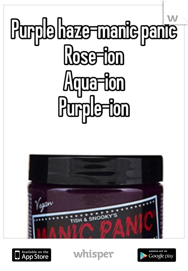 Purple haze-manic panic
Rose-ion 
Aqua-ion 
Purple-ion 