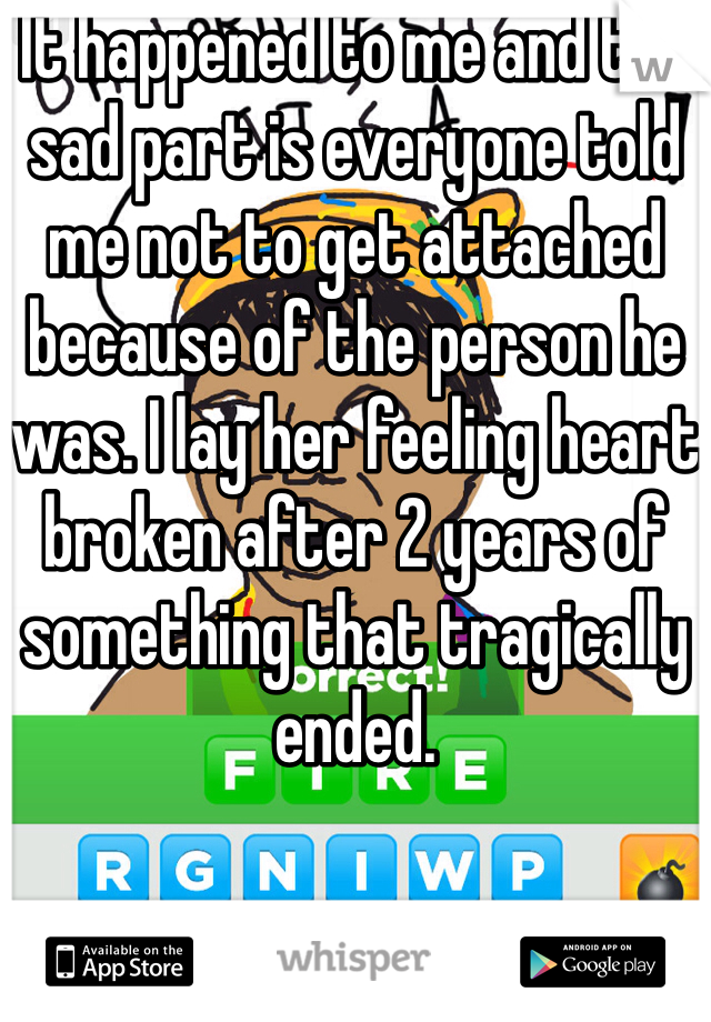 It happened to me and the sad part is everyone told me not to get attached because of the person he was. I lay her feeling heart broken after 2 years of something that tragically ended.