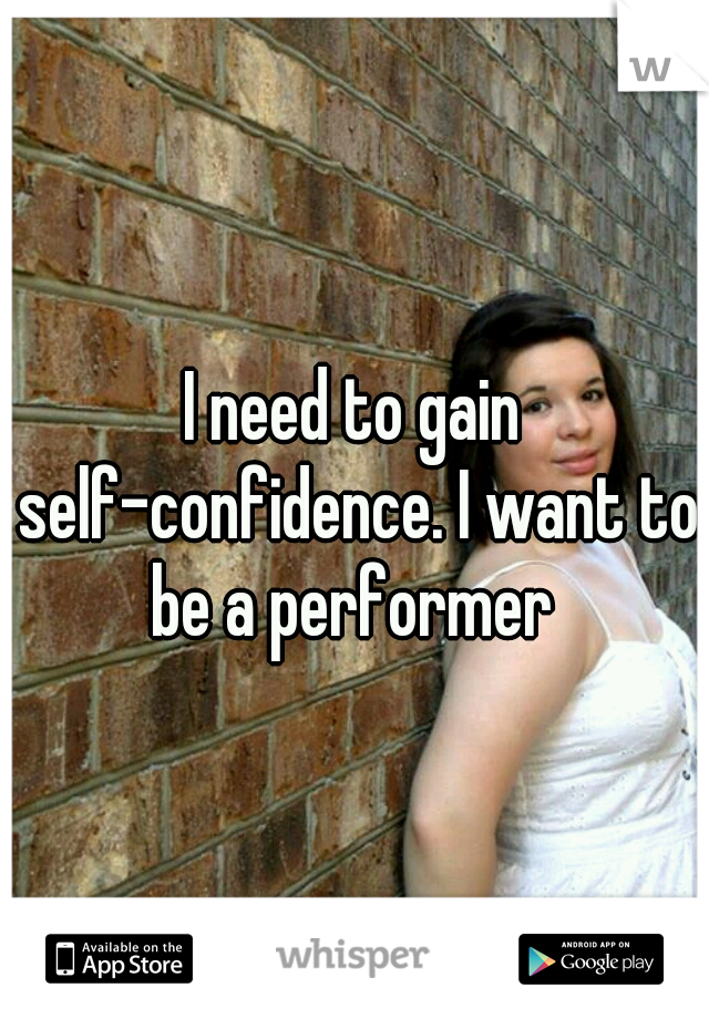 I need to gain self-confidence. I want to be a performer 