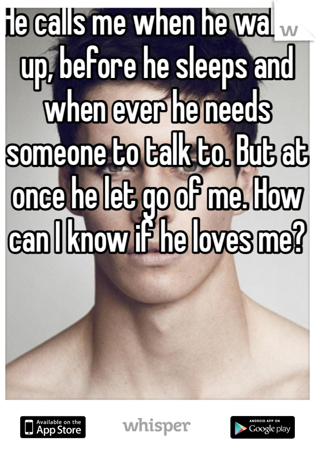 He calls me when he wakes up, before he sleeps and when ever he needs someone to talk to. But at once he let go of me. How can I know if he loves me? 