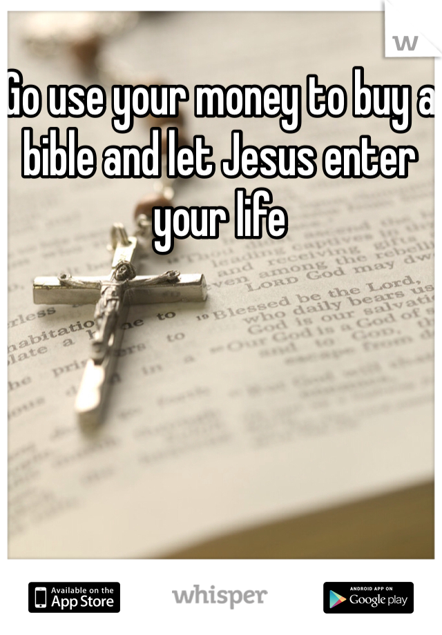 Go use your money to buy a bible and let Jesus enter your life