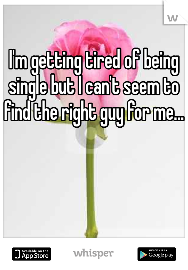 I'm getting tired of being single but I can't seem to find the right guy for me...