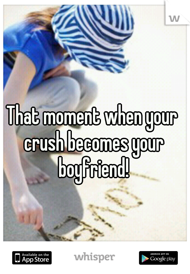 That moment when your crush becomes your boyfriend!