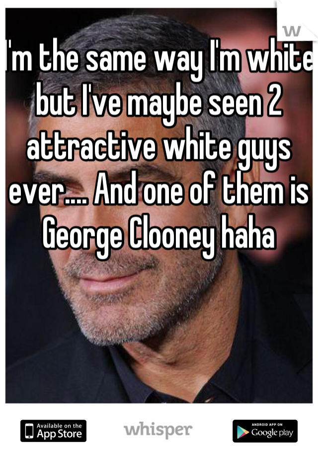 I'm the same way I'm white but I've maybe seen 2 attractive white guys ever.... And one of them is George Clooney haha