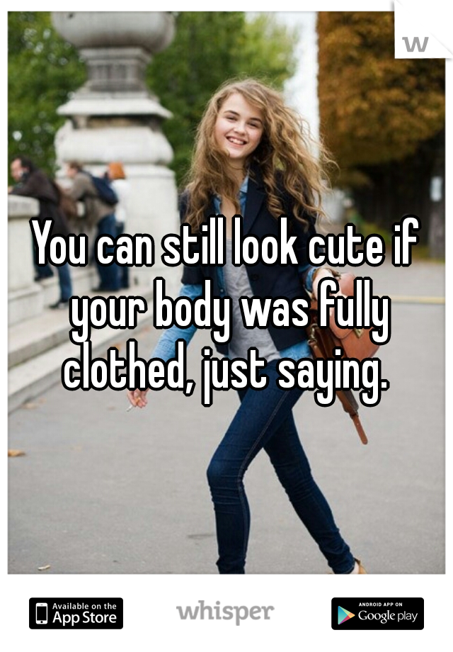 You can still look cute if your body was fully clothed, just saying. 