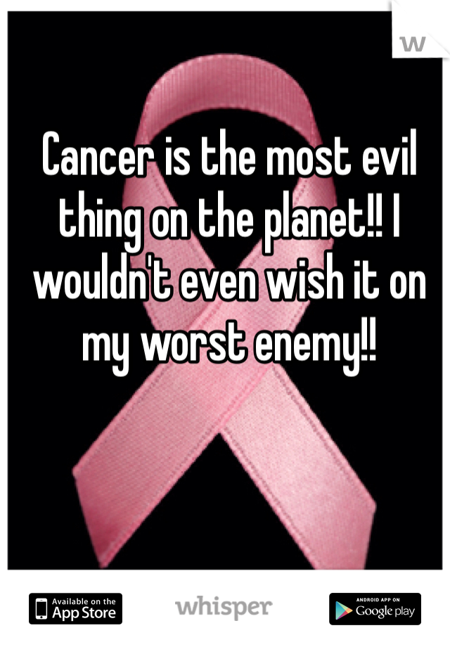 Cancer is the most evil thing on the planet!! I wouldn't even wish it on my worst enemy!! 