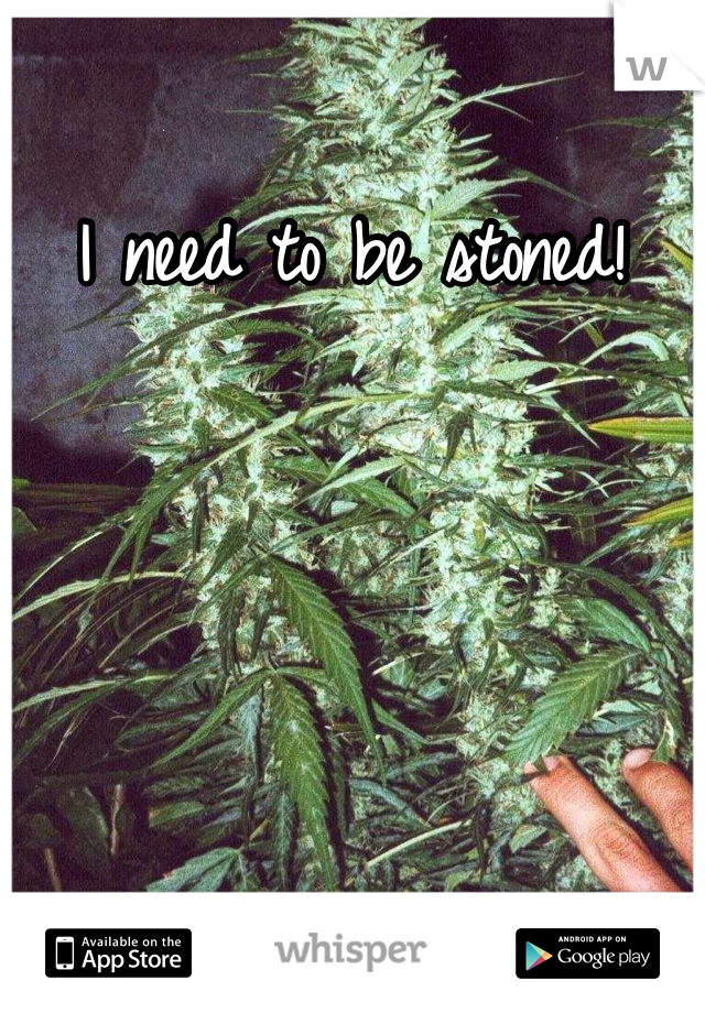 I need to be stoned!