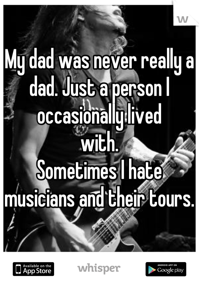 My dad was never really a dad. Just a person I occasionally lived 
with. 
Sometimes I hate musicians and their tours.