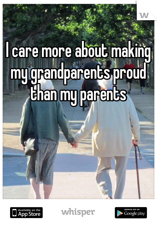 I care more about making my grandparents proud than my parents 