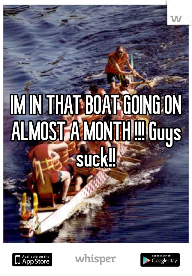 IM IN THAT BOAT GOING ON ALMOST A MONTH !!! Guys suck!!