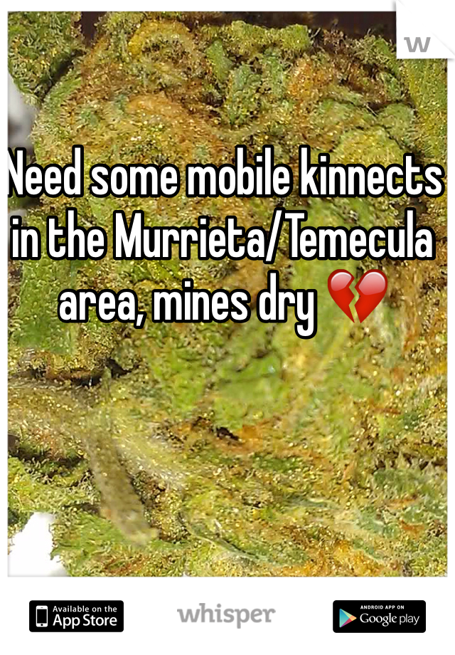 Need some mobile kinnects in the Murrieta/Temecula area, mines dry 💔