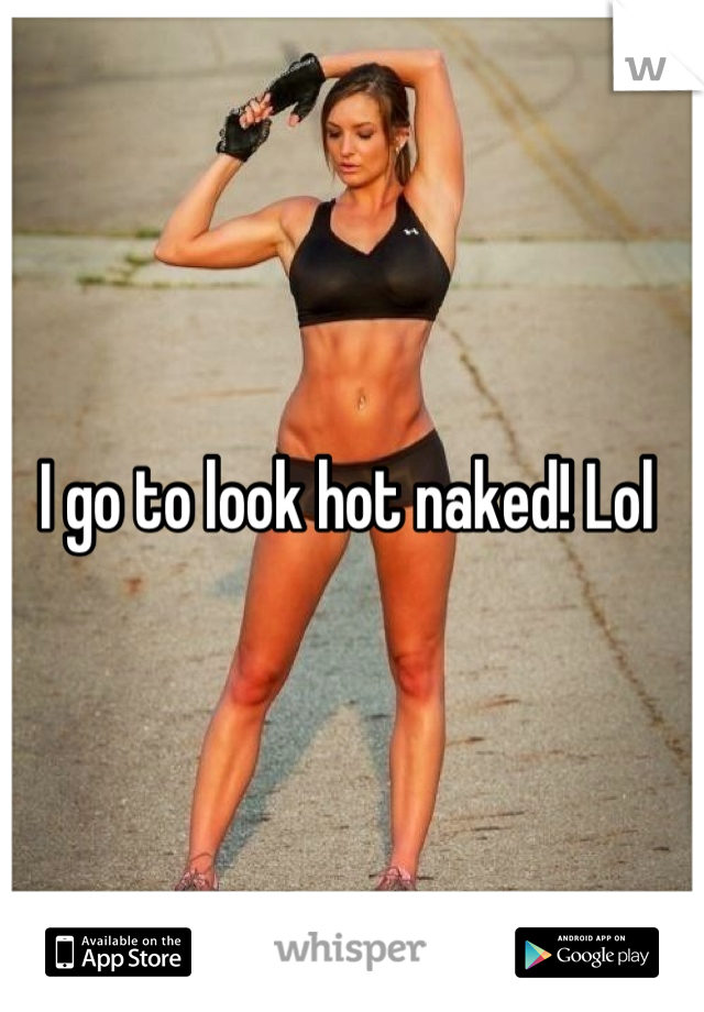 I go to look hot naked! Lol 