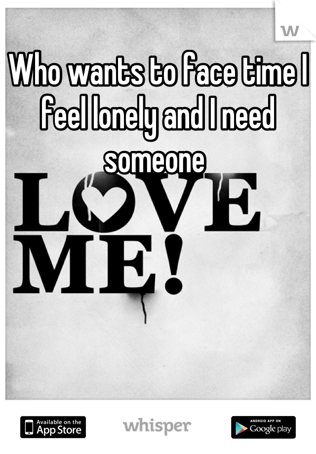 Who wants to face time I feel lonely and I need someone 