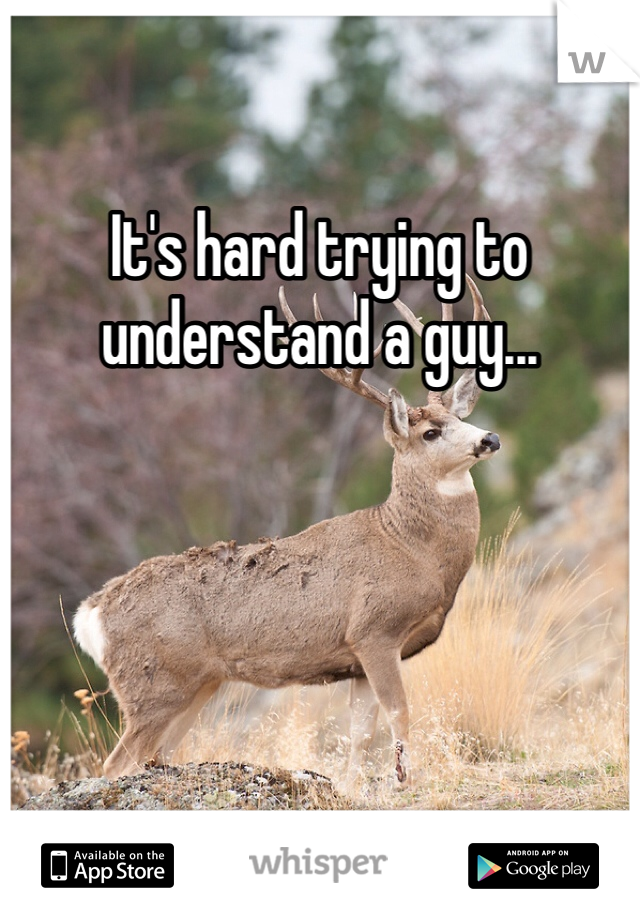 It's hard trying to understand a guy...