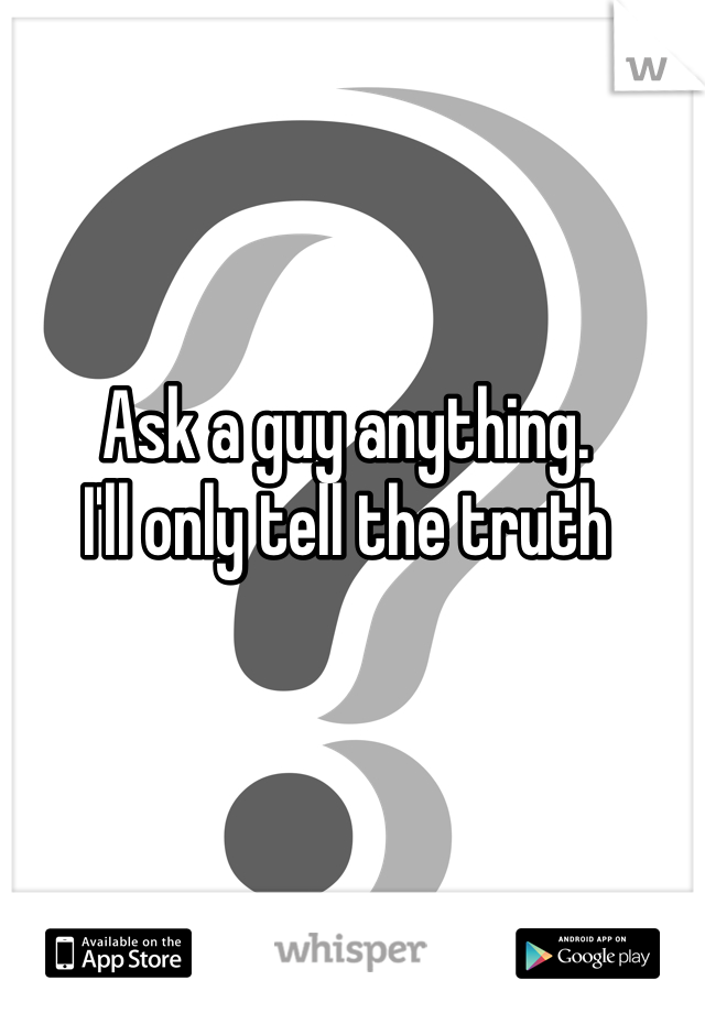 Ask a guy anything. 
I'll only tell the truth
