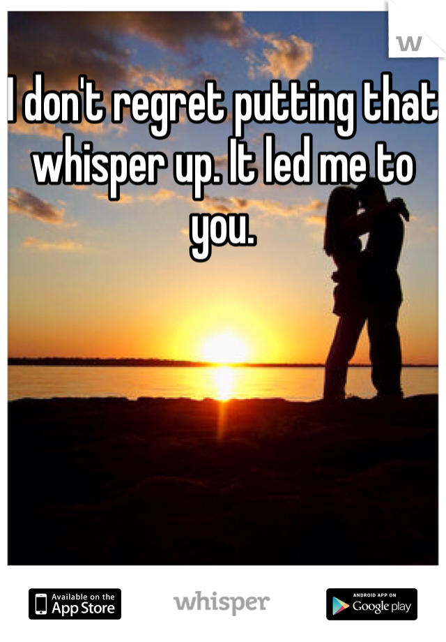 I don't regret putting that whisper up. It led me to you. 