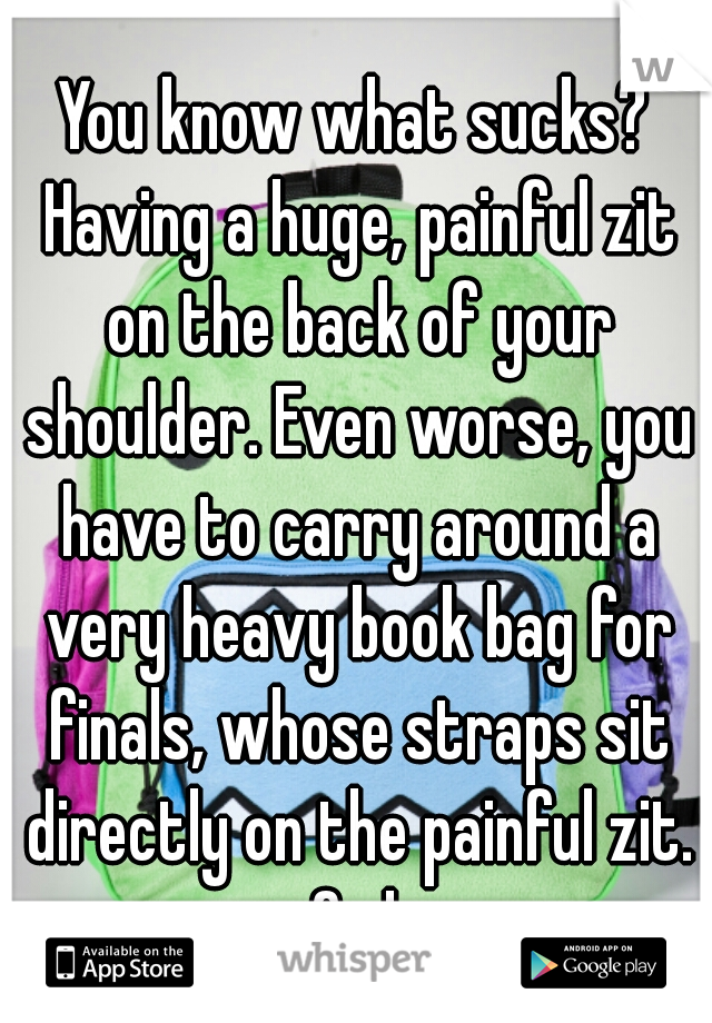 You know what sucks? Having a huge, painful zit on the back of your shoulder. Even worse, you have to carry around a very heavy book bag for finals, whose straps sit directly on the painful zit. fml.
