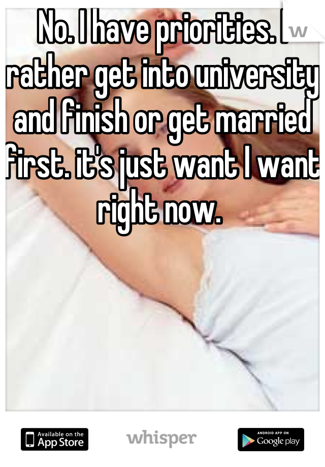 No. I have priorities. I rather get into university and finish or get married first. it's just want I want right now. 