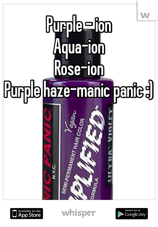 Purple - ion
Aqua-ion 
Rose-ion
Purple haze-manic panic :) 