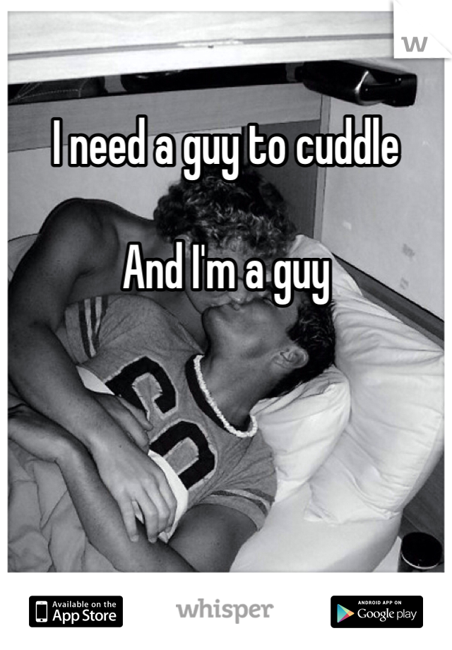 I need a guy to cuddle

And I'm a guy
