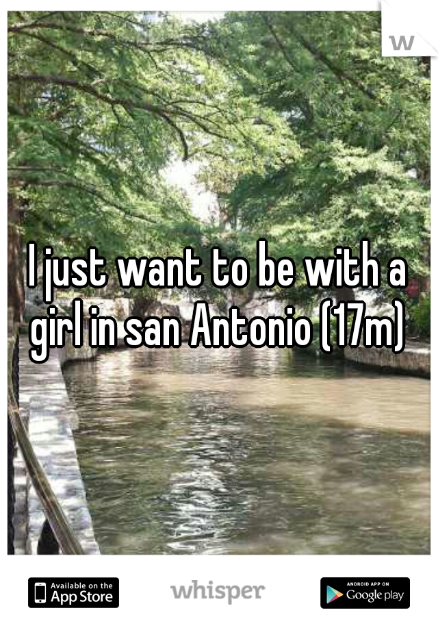 I just want to be with a girl in san Antonio (17m) 