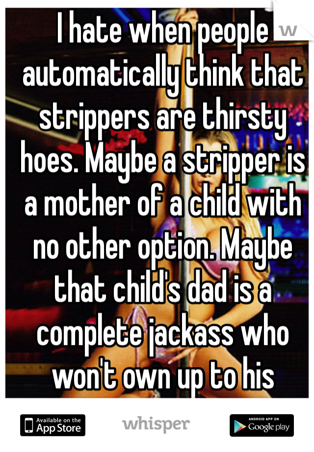 I hate when people automatically think that strippers are thirsty hoes. Maybe a stripper is a mother of a child with no other option. Maybe that child's dad is a complete jackass who won't own up to his responsibility. 