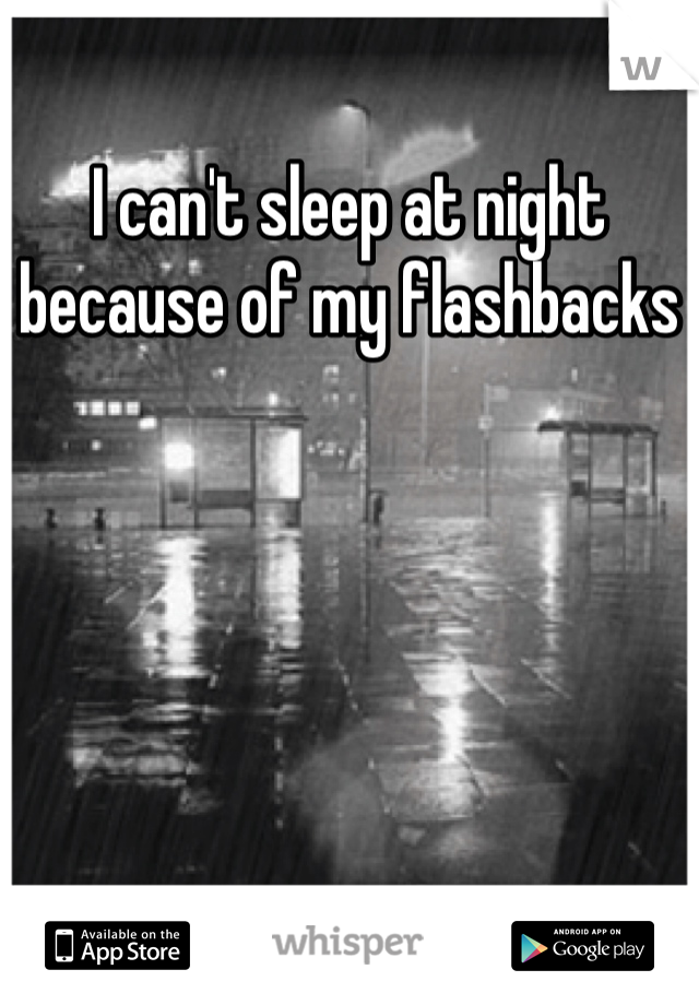 I can't sleep at night because of my flashbacks