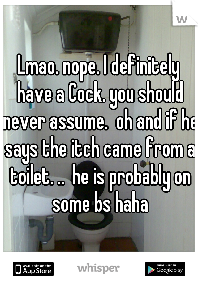 Lmao. nope. I definitely have a Cock. you should never assume.  oh and if he says the itch came from a toilet. ..  he is probably on some bs haha