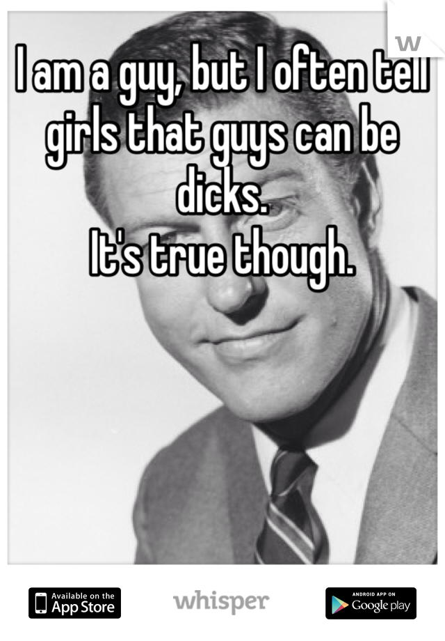 I am a guy, but I often tell girls that guys can be dicks.
It's true though.