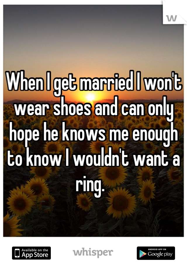When I get married I won't wear shoes and can only hope he knows me enough  to know I wouldn't want a ring.  