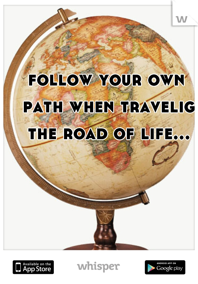follow your own path when travelig the road of life...

