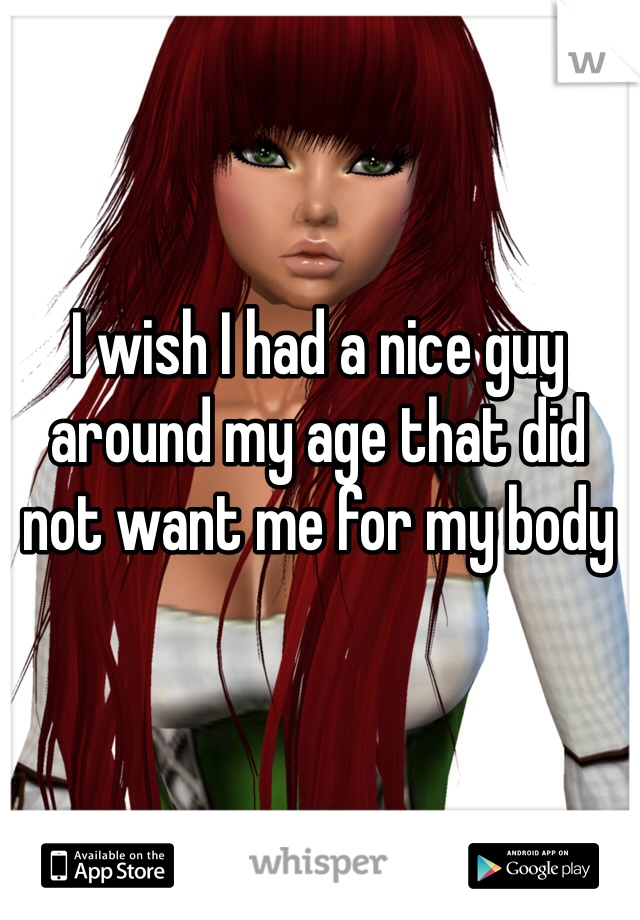 I wish I had a nice guy around my age that did not want me for my body