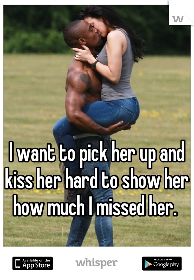 I want to pick her up and kiss her hard to show her how much I missed her. 