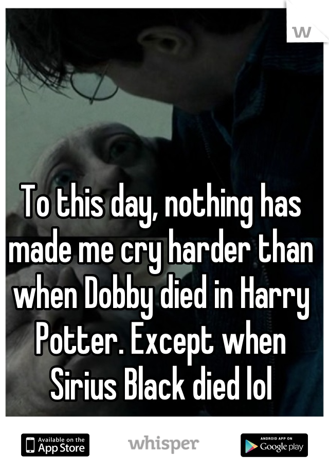 To this day, nothing has made me cry harder than when Dobby died in Harry Potter. Except when Sirius Black died lol