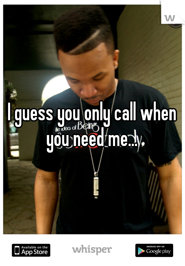 I guess you only call when you need me... 