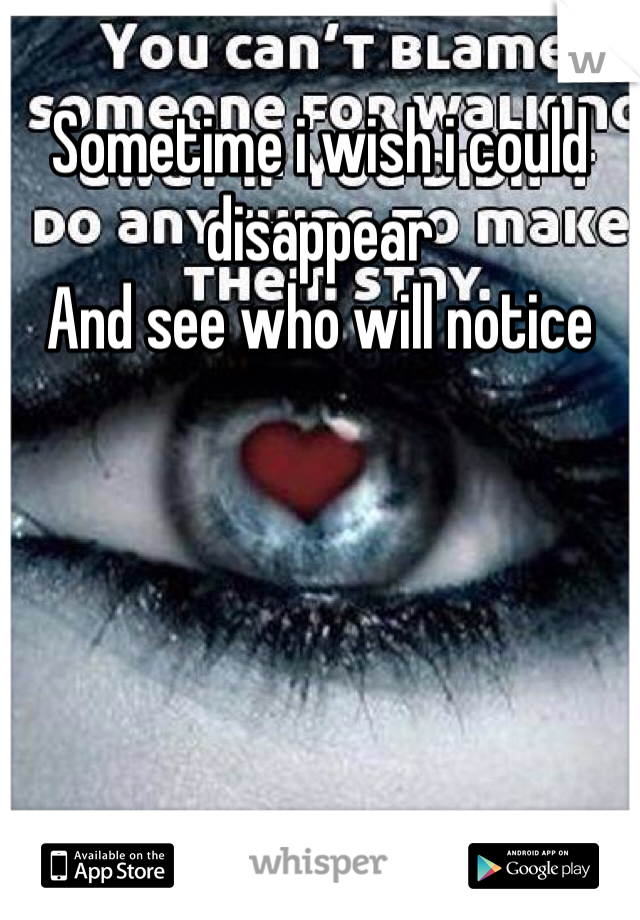 Sometime i wish i could disappear
And see who will notice 

