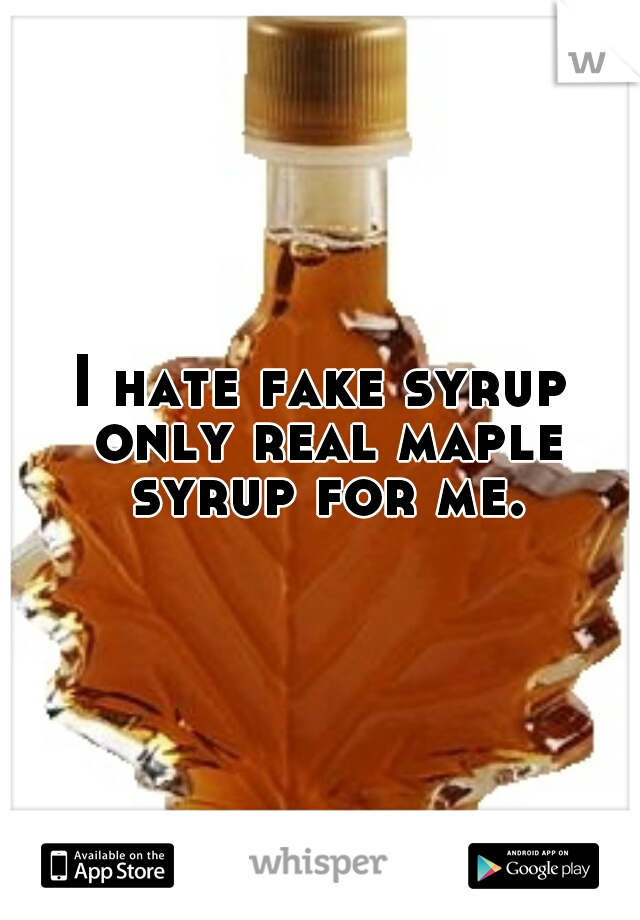 I hate fake syrup only real maple syrup for me.