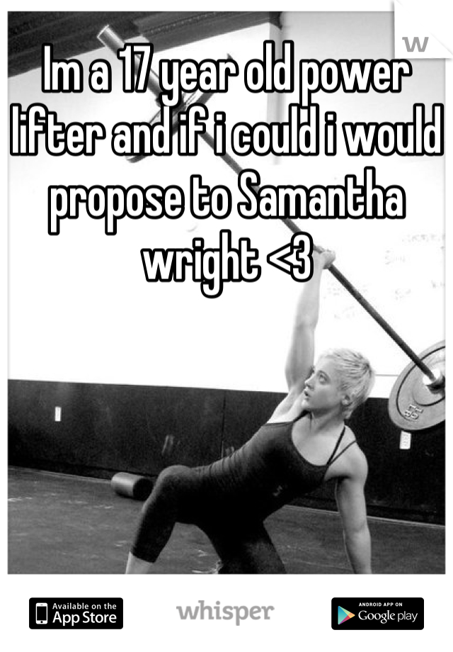 Im a 17 year old power lifter and if i could i would propose to Samantha wright <3